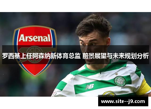 罗西基上任阿森纳新体育总监 前景展望与未来规划分析