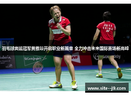 羽毛球奥运冠军黄雅琼开启职业新篇章 全力冲击未来国际赛场新高峰
