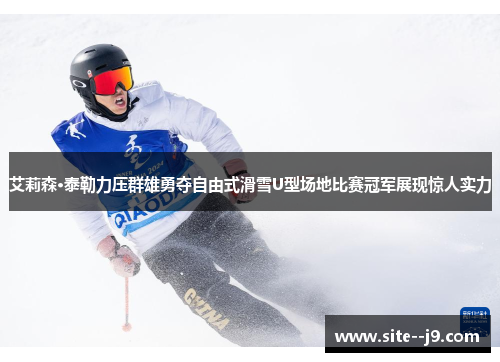 艾莉森·泰勒力压群雄勇夺自由式滑雪U型场地比赛冠军展现惊人实力