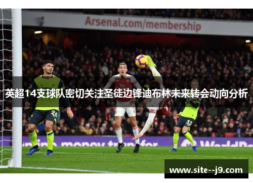 英超14支球队密切关注圣徒边锋迪布林未来转会动向分析