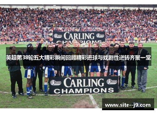 英超第38轮五大精彩瞬间回顾精彩进球与戏剧性逆转齐聚一堂