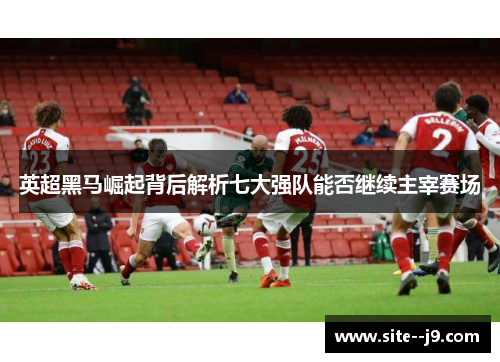 英超黑马崛起背后解析七大强队能否继续主宰赛场