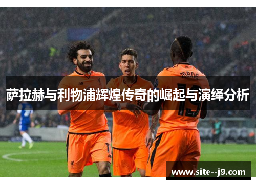 萨拉赫与利物浦辉煌传奇的崛起与演绎分析