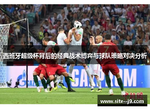 西班牙超级杯背后的经典战术博弈与球队策略对决分析