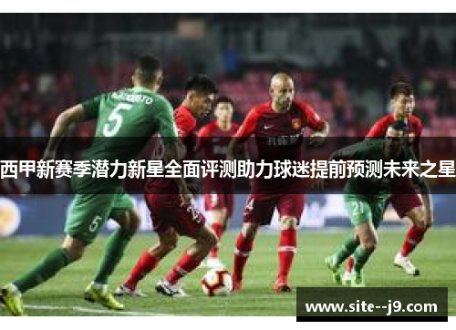 西甲新赛季潜力新星全面评测助力球迷提前预测未来之星