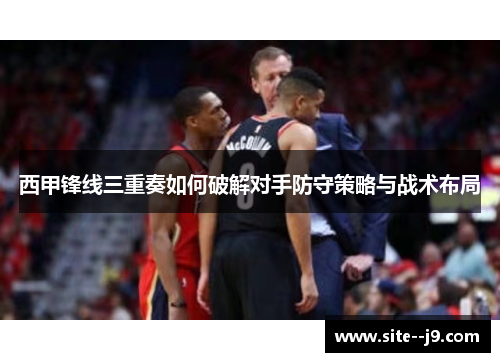 西甲锋线三重奏如何破解对手防守策略与战术布局