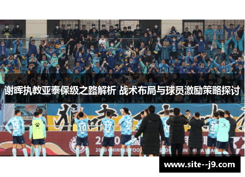 谢晖执教亚泰保级之路解析 战术布局与球员激励策略探讨