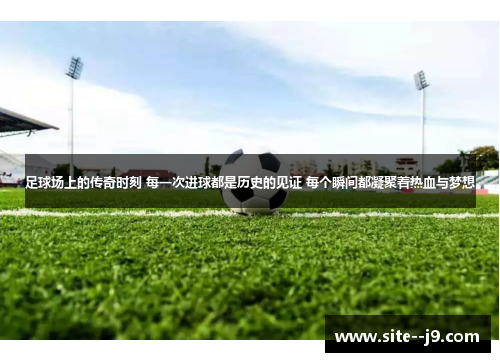 足球场上的传奇时刻 每一次进球都是历史的见证 每个瞬间都凝聚着热血与梦想