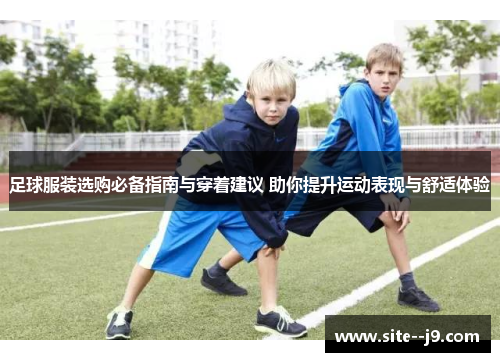 足球服装选购必备指南与穿着建议 助你提升运动表现与舒适体验