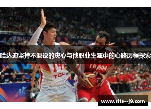 哈达迪坚持不退役的决心与他职业生涯中的心路历程探索