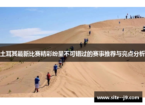 土耳其最新比赛精彩纷呈不可错过的赛事推荐与亮点分析