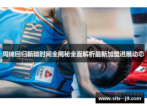 周琦回归新疆时间全揭秘全面解析最新加盟进展动态