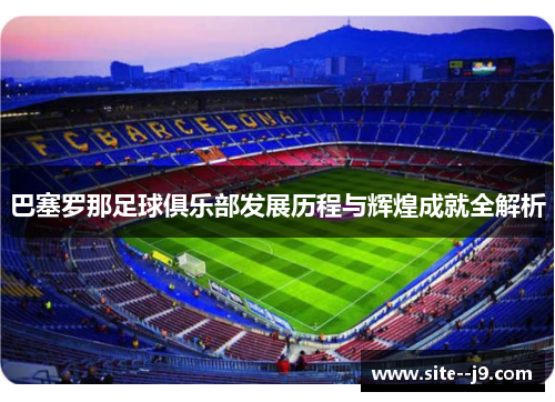 巴塞罗那足球俱乐部发展历程与辉煌成就全解析