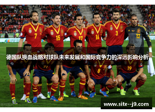 德国队换血战略对球队未来发展和国际竞争力的深远影响分析