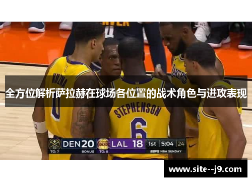 全方位解析萨拉赫在球场各位置的战术角色与进攻表现