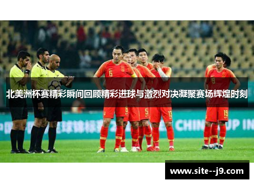 北美洲杯赛精彩瞬间回顾精彩进球与激烈对决凝聚赛场辉煌时刻