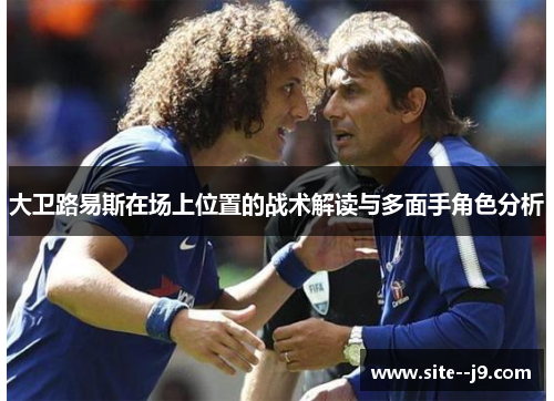 大卫路易斯在场上位置的战术解读与多面手角色分析
