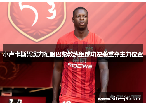 小卢卡斯凭实力征服巴黎教练组成功逆袭重夺主力位置