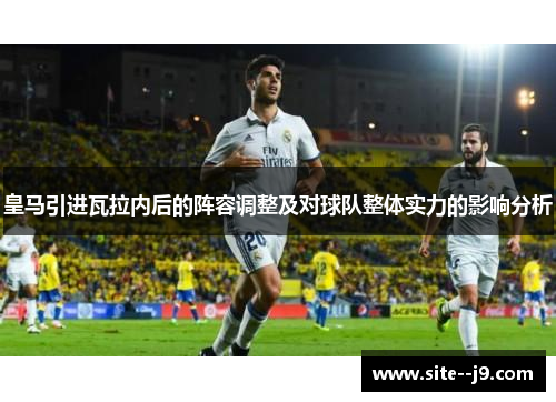 皇马引进瓦拉内后的阵容调整及对球队整体实力的影响分析