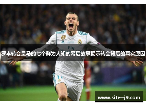 罗本转会皇马的七个鲜为人知的幕后故事揭示转会背后的真实原因