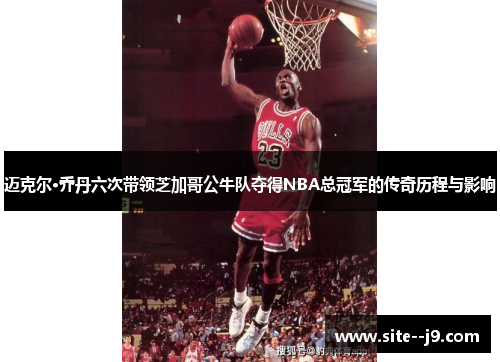 迈克尔·乔丹六次带领芝加哥公牛队夺得NBA总冠军的传奇历程与影响