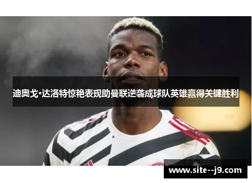迪奥戈·达洛特惊艳表现助曼联逆袭成球队英雄赢得关键胜利