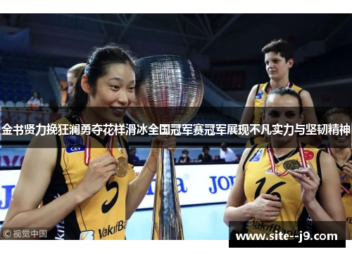 金书贤力挽狂澜勇夺花样滑冰全国冠军赛冠军展现不凡实力与坚韧精神