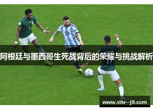 阿根廷与墨西哥生死战背后的荣耀与挑战解析