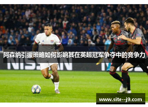 阿森纳引援策略如何影响其在英超冠军争夺中的竞争力