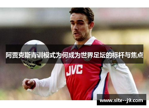 阿贾克斯青训模式为何成为世界足坛的标杆与焦点