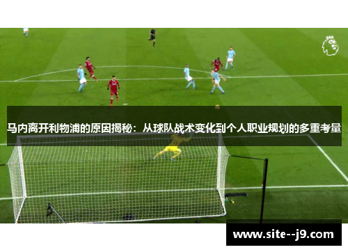 马内离开利物浦的原因揭秘：从球队战术变化到个人职业规划的多重考量