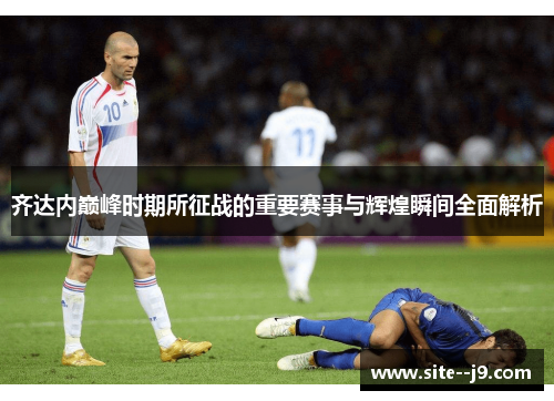 齐达内巅峰时期所征战的重要赛事与辉煌瞬间全面解析