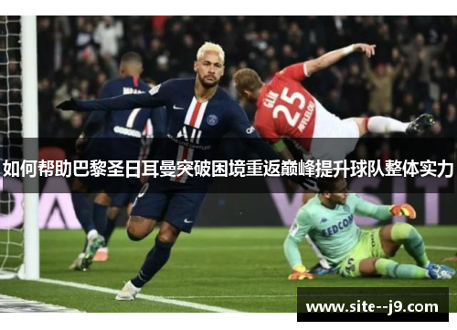如何帮助巴黎圣日耳曼突破困境重返巅峰提升球队整体实力