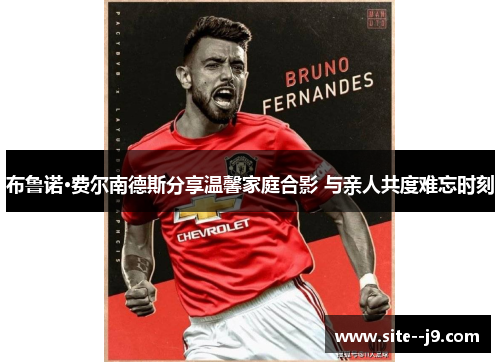 布鲁诺·费尔南德斯分享温馨家庭合影 与亲人共度难忘时刻