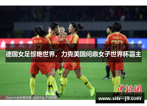 德国女足惊艳世界，力克美国问鼎女子世界杯霸主
