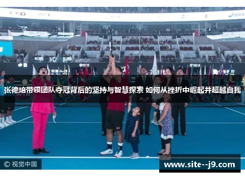 张德培带领团队夺冠背后的坚持与智慧探索 如何从挫折中崛起并超越自我