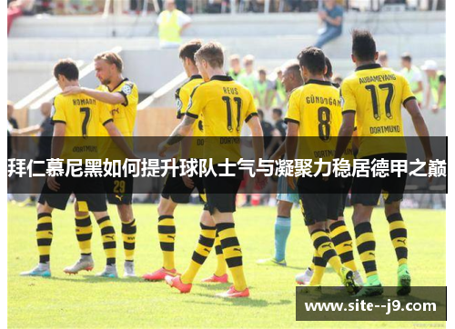 拜仁慕尼黑如何提升球队士气与凝聚力稳居德甲之巅