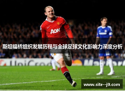 斯坦福桥组织发展历程与全球足球文化影响力深度分析