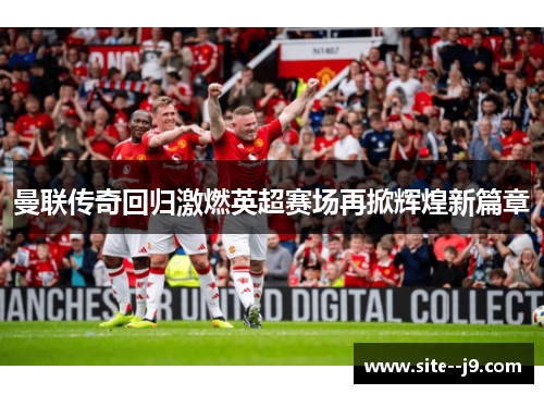 曼联传奇回归激燃英超赛场再掀辉煌新篇章