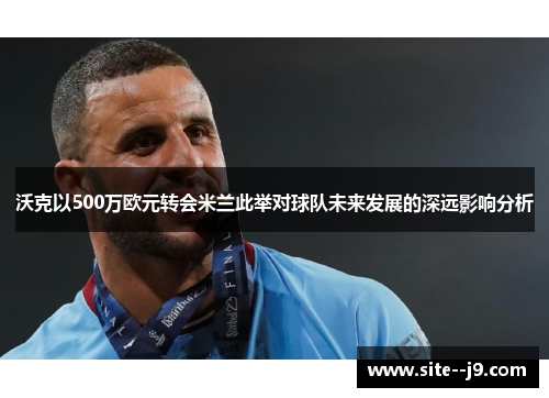 沃克以500万欧元转会米兰此举对球队未来发展的深远影响分析