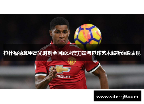 拉什福德意甲高光时刻全回顾速度力量与进球艺术解析巅峰表现