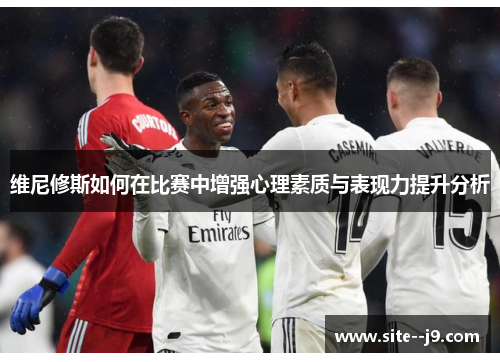维尼修斯如何在比赛中增强心理素质与表现力提升分析
