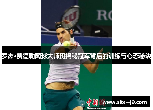 罗杰·费德勒网球大师班揭秘冠军背后的训练与心态秘诀