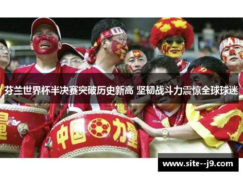 芬兰世界杯半决赛突破历史新高 坚韧战斗力震惊全球球迷