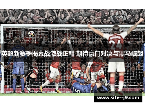英超新赛季揭幕战激战正酣 期待豪门对决与黑马崛起