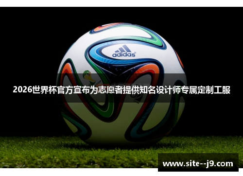 2026世界杯官方宣布为志愿者提供知名设计师专属定制工服