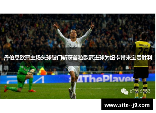 丹伯恩欧冠主场头球破门斩获首粒欧冠进球为纽卡带来宝贵胜利