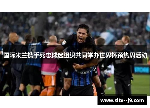 国际米兰携手死忠球迷组织共同举办世界杯预热周活动