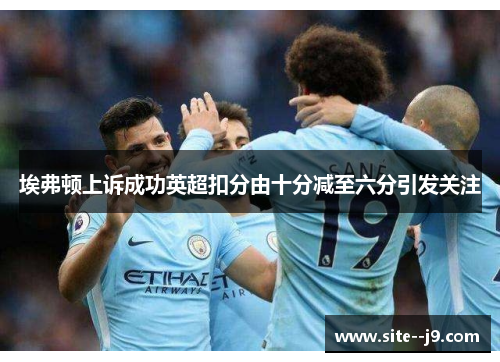 埃弗顿上诉成功英超扣分由十分减至六分引发关注