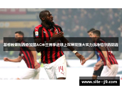 基督教普利西奇加盟AC米兰首季进球上双展现强大实力洗净切尔西阴霾
